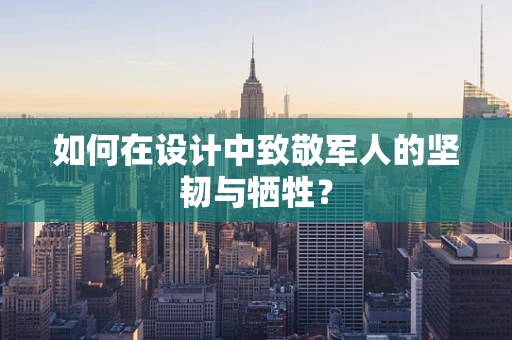 如何在设计中致敬军人的坚韧与牺牲？