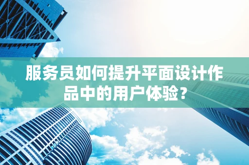 服务员如何提升平面设计作品中的用户体验？