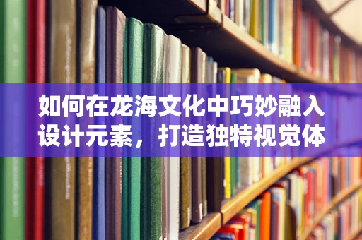 如何在龙海文化中巧妙融入设计元素，打造独特视觉体验？