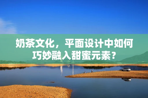 奶茶文化，平面设计中如何巧妙融入甜蜜元素？