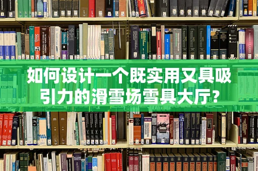 如何设计一个既实用又具吸引力的滑雪场雪具大厅？