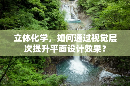 立体化学，如何通过视觉层次提升平面设计效果？