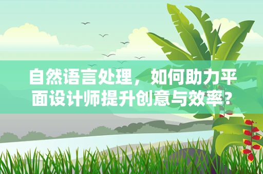 自然语言处理，如何助力平面设计师提升创意与效率？