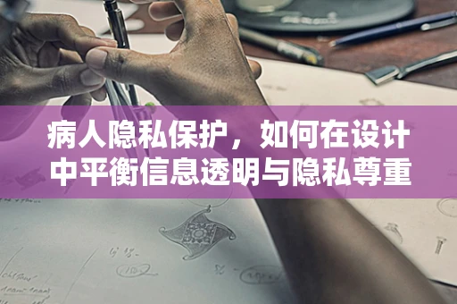 病人隐私保护，如何在设计中平衡信息透明与隐私尊重？