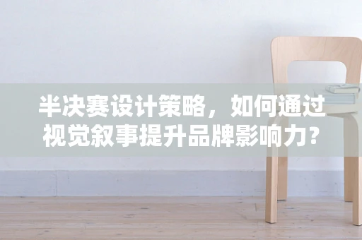半决赛设计策略，如何通过视觉叙事提升品牌影响力？