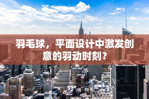 羽毛球，平面设计中激发创意的羽动时刻？