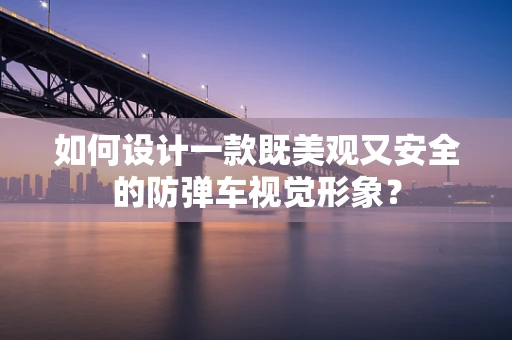 如何设计一款既美观又安全的防弹车视觉形象？