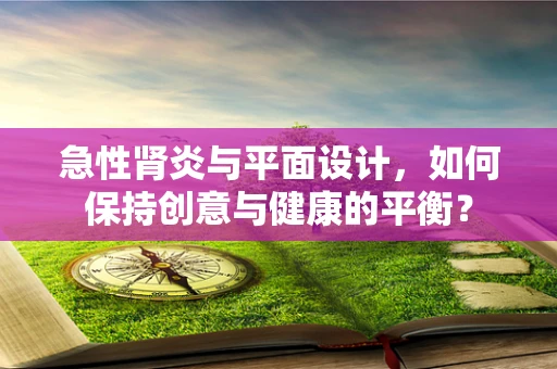 急性肾炎与平面设计，如何保持创意与健康的平衡？