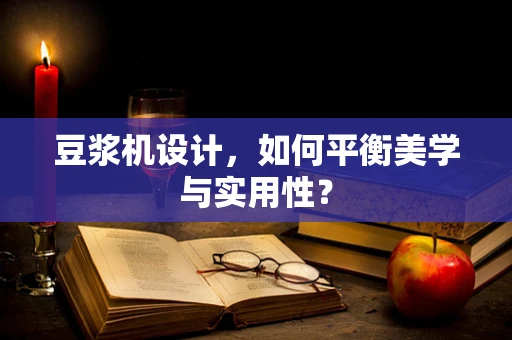 豆浆机设计，如何平衡美学与实用性？