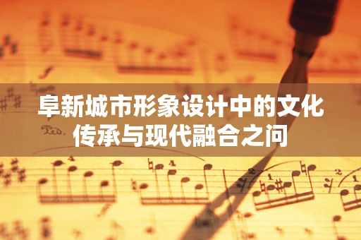 阜新城市形象设计中的文化传承与现代融合之问