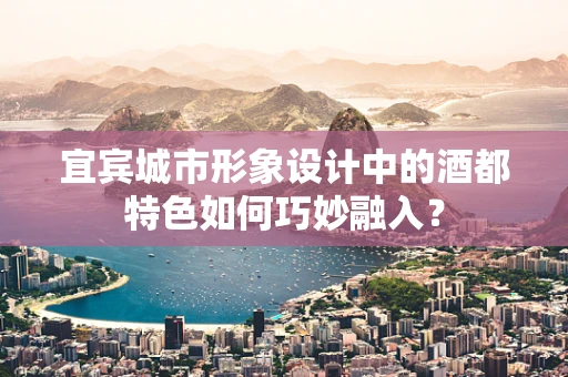 宜宾城市形象设计中的酒都特色如何巧妙融入？