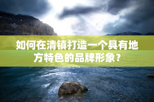 如何在清镇打造一个具有地方特色的品牌形象？