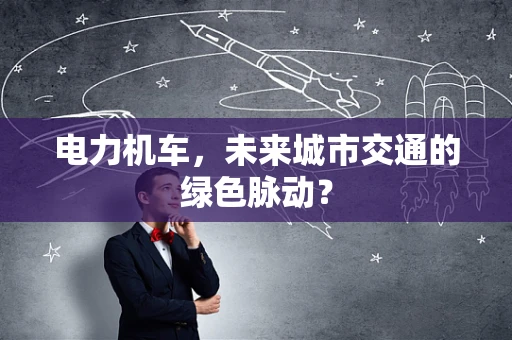 电力机车，未来城市交通的绿色脉动？