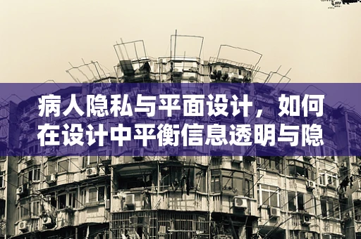 病人隐私与平面设计，如何在设计中平衡信息透明与隐私保护？