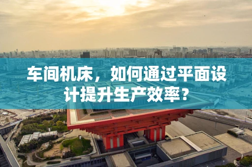 车间机床，如何通过平面设计提升生产效率？