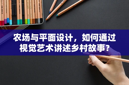 农场与平面设计，如何通过视觉艺术讲述乡村故事？