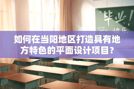 如何在当阳地区打造具有地方特色的平面设计项目？