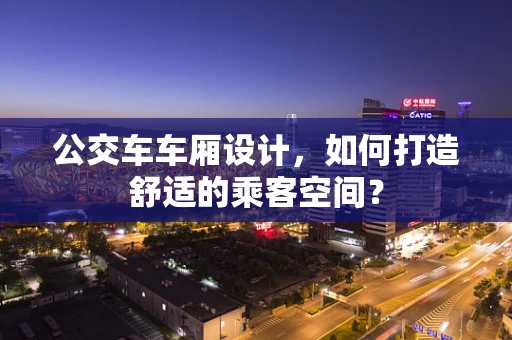 公交车车厢设计，如何打造舒适的乘客空间？