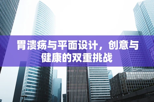 胃溃疡与平面设计，创意与健康的双重挑战