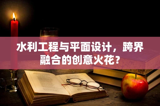 水利工程与平面设计，跨界融合的创意火花？