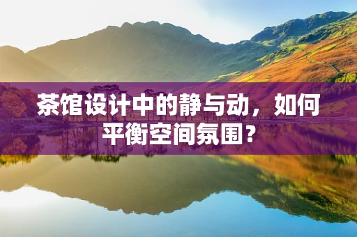 茶馆设计中的静与动，如何平衡空间氛围？
