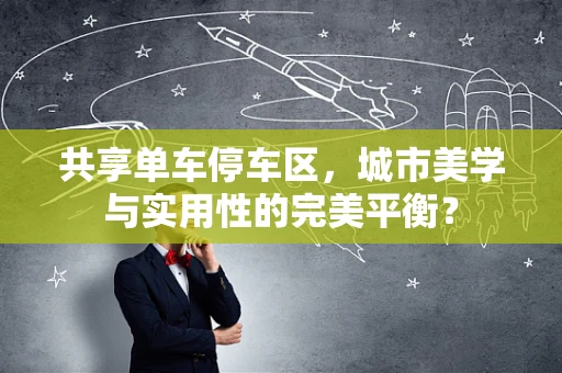 共享单车停车区，城市美学与实用性的完美平衡？