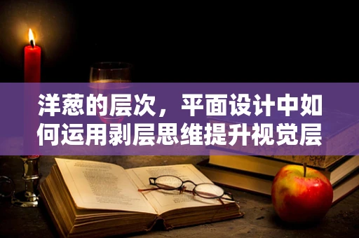 洋葱的层次，平面设计中如何运用剥层思维提升视觉层次感？