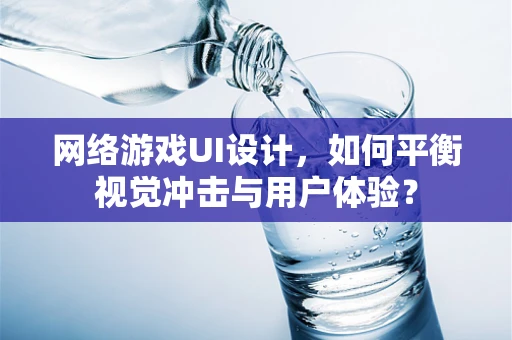 网络游戏UI设计，如何平衡视觉冲击与用户体验？