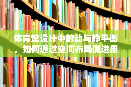 体育馆设计中的动与静平衡，如何通过空间布局促进用户体验？