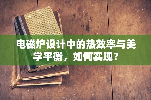 电磁炉设计中的热效率与美学平衡，如何实现？