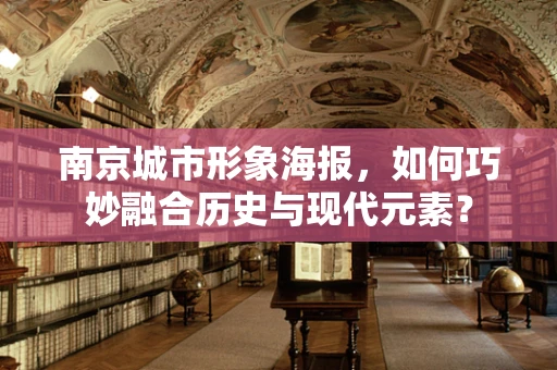 南京城市形象海报，如何巧妙融合历史与现代元素？