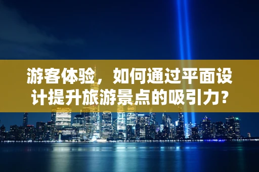 游客体验，如何通过平面设计提升旅游景点的吸引力？