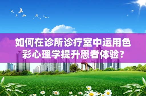 如何在诊所诊疗室中运用色彩心理学提升患者体验？