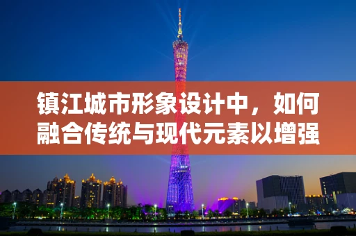 镇江城市形象设计中，如何融合传统与现代元素以增强地方特色？