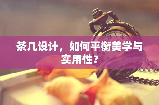 茶几设计，如何平衡美学与实用性？