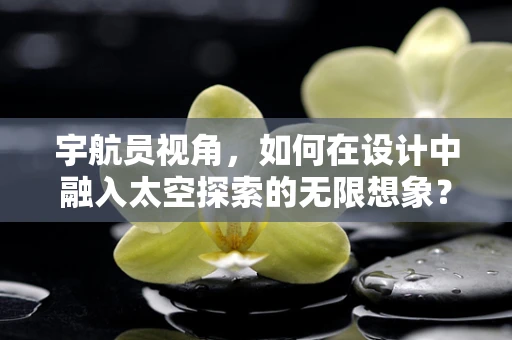 宇航员视角，如何在设计中融入太空探索的无限想象？