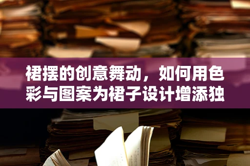 裙摆的创意舞动，如何用色彩与图案为裙子设计增添独特魅力？