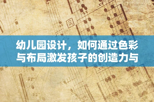幼儿园设计，如何通过色彩与布局激发孩子的创造力与学习动力？