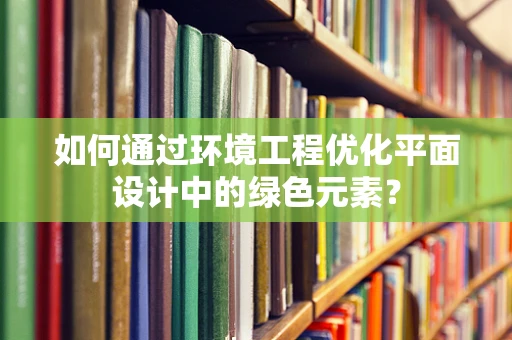 如何通过环境工程优化平面设计中的绿色元素？