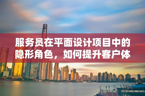 服务员在平面设计项目中的隐形角色，如何提升客户体验？
