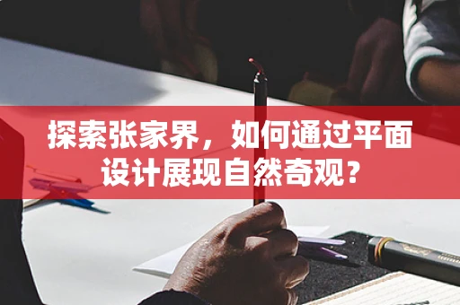 探索张家界，如何通过平面设计展现自然奇观？