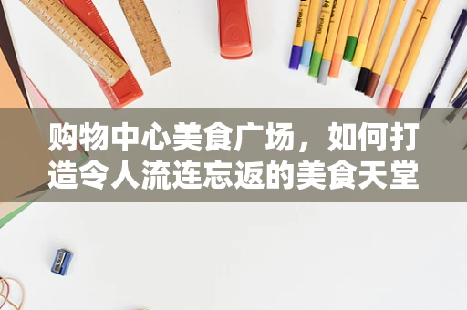 购物中心美食广场，如何打造令人流连忘返的美食天堂？