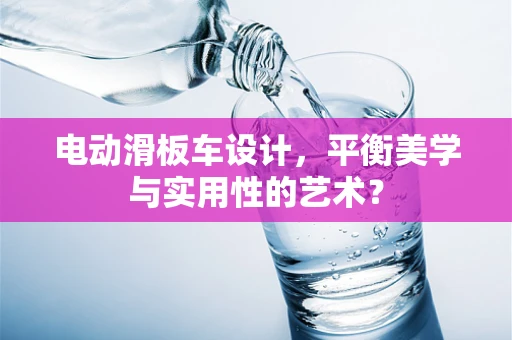 电动滑板车设计，平衡美学与实用性的艺术？