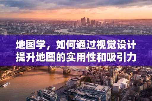 地图学，如何通过视觉设计提升地图的实用性和吸引力？