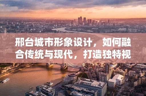 邢台城市形象设计，如何融合传统与现代，打造独特视觉标识？