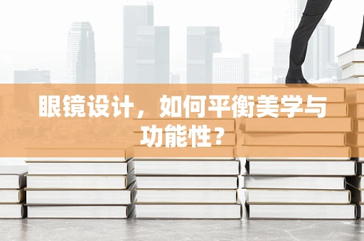 眼镜设计，如何平衡美学与功能性？