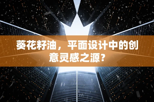 葵花籽油，平面设计中的创意灵感之源？