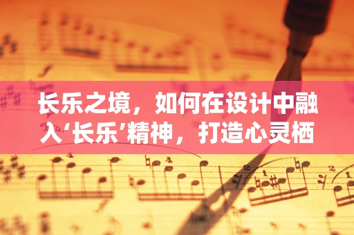 长乐之境，如何在设计中融入‘长乐’精神，打造心灵栖息地？