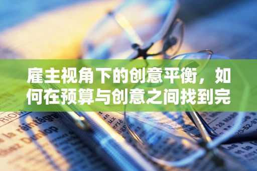 雇主视角下的创意平衡，如何在预算与创意之间找到完美交点？