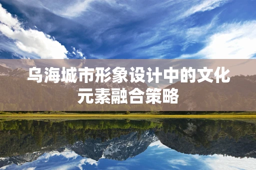 乌海城市形象设计中的文化元素融合策略